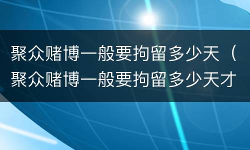 聚众赌博一般要拘留多少天（聚众赌博一般要拘留多少天才放人）