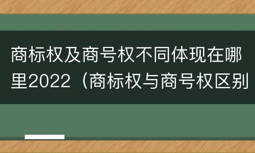 商标权及商号权不同体现在哪里2022（商标权与商号权区别）