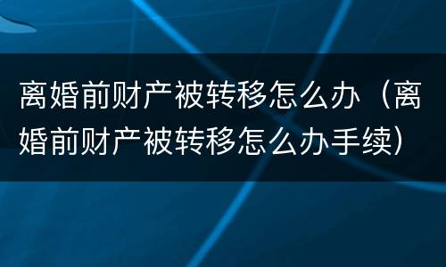 离婚前财产被转移怎么办（离婚前财产被转移怎么办手续）