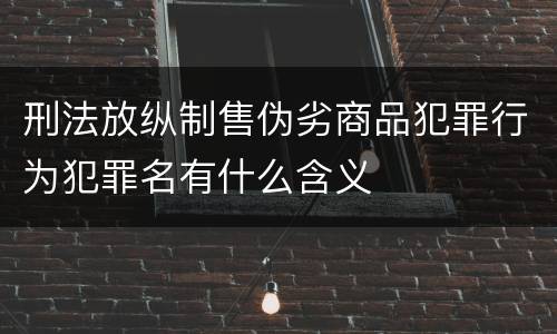 刑法放纵制售伪劣商品犯罪行为犯罪名有什么含义