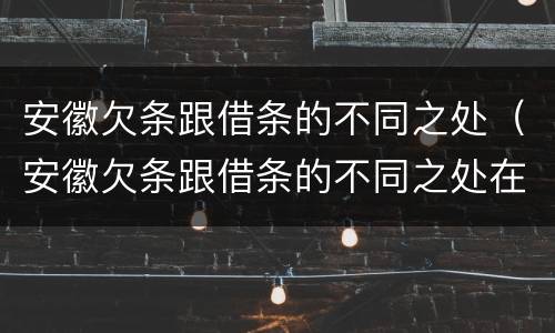 安徽欠条跟借条的不同之处（安徽欠条跟借条的不同之处在哪里）