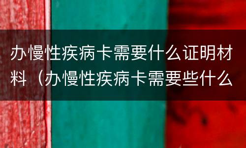 办慢性疾病卡需要什么证明材料（办慢性疾病卡需要些什么条件）
