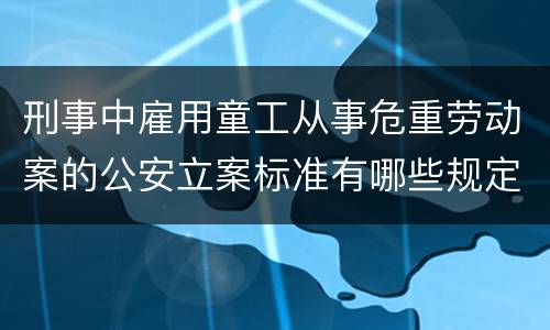 刑事中雇用童工从事危重劳动案的公安立案标准有哪些规定