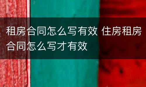 租房合同怎么写有效 住房租房合同怎么写才有效