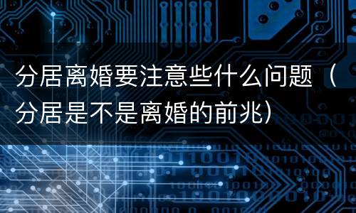 分居离婚要注意些什么问题（分居是不是离婚的前兆）