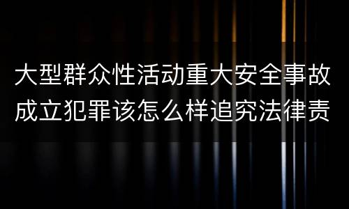 大型群众性活动重大安全事故成立犯罪该怎么样追究法律责任