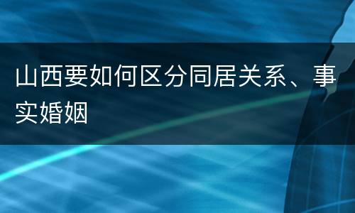 山西要如何区分同居关系、事实婚姻
