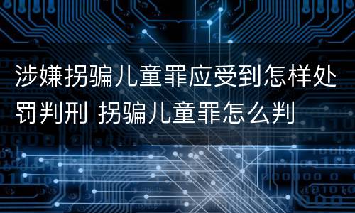 涉嫌拐骗儿童罪应受到怎样处罚判刑 拐骗儿童罪怎么判