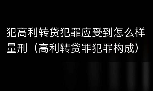 犯高利转贷犯罪应受到怎么样量刑（高利转贷罪犯罪构成）