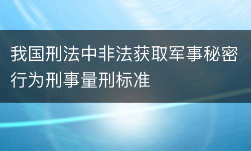 我国刑法中非法获取军事秘密行为刑事量刑标准