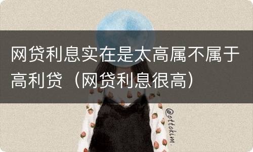 网贷利息实在是太高属不属于高利贷（网贷利息很高）