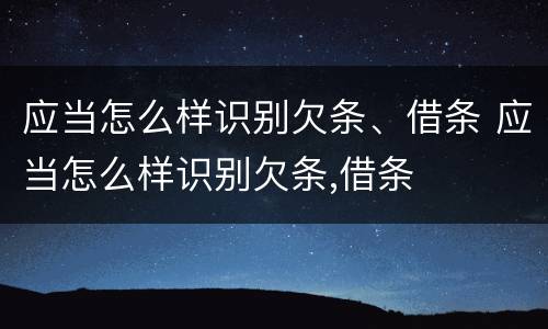 应当怎么样识别欠条、借条 应当怎么样识别欠条,借条