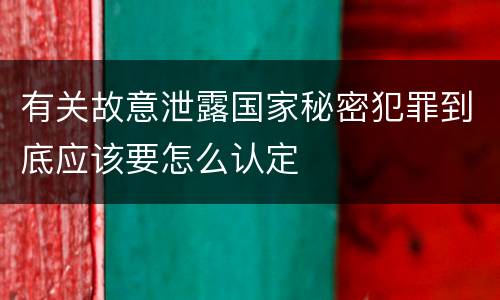 有关故意泄露国家秘密犯罪到底应该要怎么认定