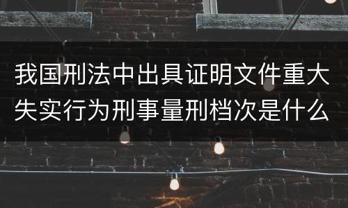 我国刑法中出具证明文件重大失实行为刑事量刑档次是什么