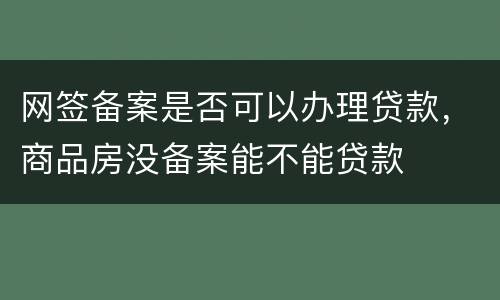 网签备案是否可以办理贷款，商品房没备案能不能贷款