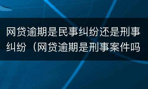 网贷逾期是民事纠纷还是刑事纠纷（网贷逾期是刑事案件吗）