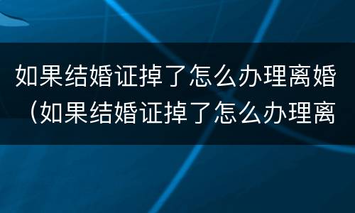 如果结婚证掉了怎么办理离婚（如果结婚证掉了怎么办理离婚）
