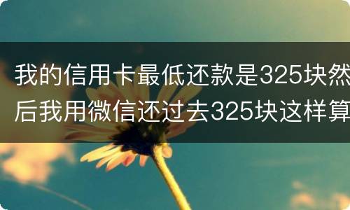 我的信用卡最低还款是325块然后我用微信还过去325块这样算不算最低还