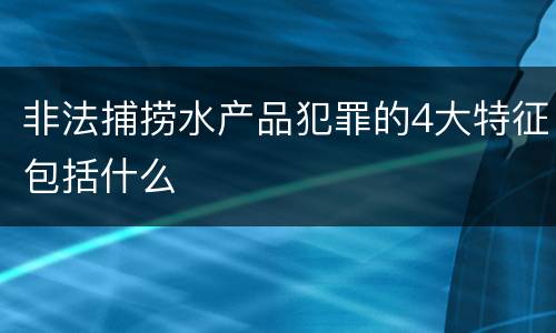 非法捕捞水产品犯罪的4大特征包括什么