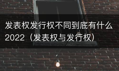发表权发行权不同到底有什么2022（发表权与发行权）
