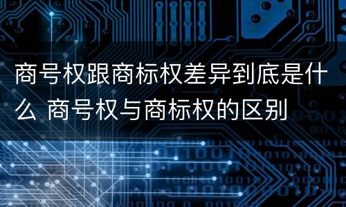 商号权跟商标权差异到底是什么 商号权与商标权的区别 商号权跟商标权差异到底是什么 商号权与商标权的区别