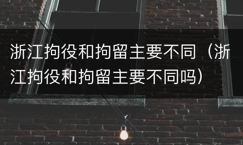 浙江拘役和拘留主要不同（浙江拘役和拘留主要不同吗）