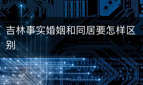 吉林事实婚姻和同居要怎样区别