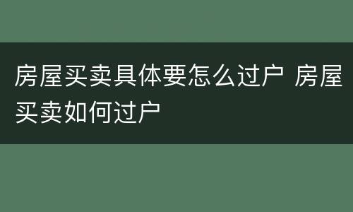 房屋买卖具体要怎么过户 房屋买卖如何过户