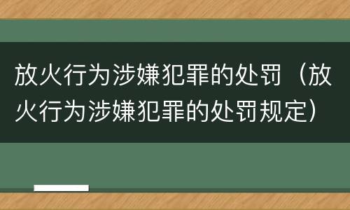 放火行为涉嫌犯罪的处罚（放火行为涉嫌犯罪的处罚规定）