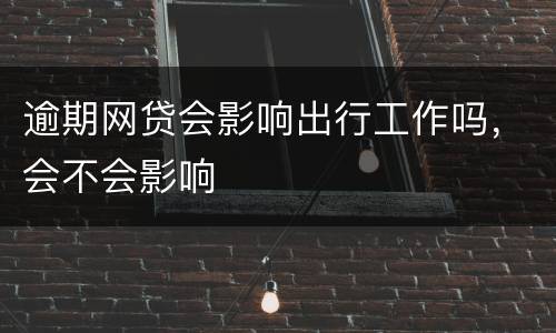 逾期网贷会影响出行工作吗，会不会影响