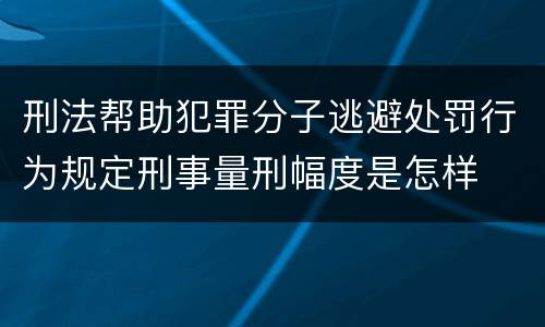 刑法帮助犯罪分子逃避处罚行为规定刑事量刑幅度是怎样