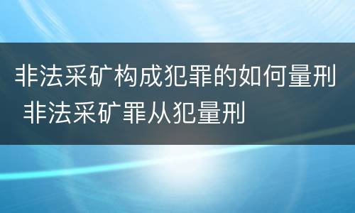 非法采矿构成犯罪的如何量刑 非法采矿罪从犯量刑