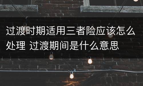 过渡时期适用三者险应该怎么处理 过渡期间是什么意思