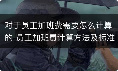 对于员工加班费需要怎么计算的 员工加班费计算方法及标准