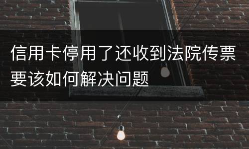 信用卡停用了还收到法院传票要该如何解决问题