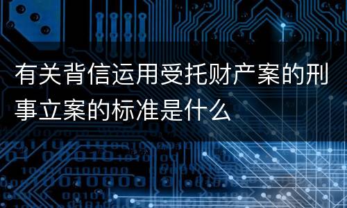 有关背信运用受托财产案的刑事立案的标准是什么