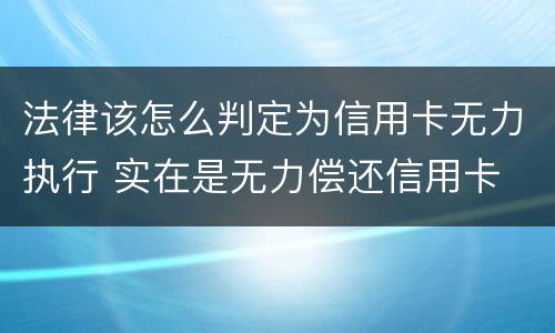 法律该怎么判定为信用卡无力执行 实在是无力偿还信用卡