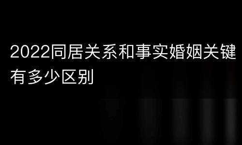 2022同居关系和事实婚姻关键有多少区别