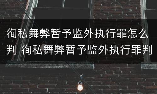 徇私舞弊暂予监外执行罪怎么判 徇私舞弊暂予监外执行罪判决