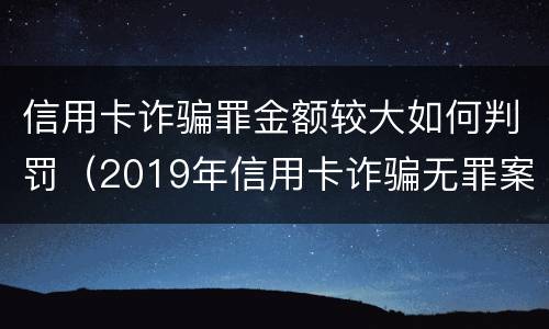信用卡诈骗罪金额较大如何判罚（2019年信用卡诈骗无罪案例）