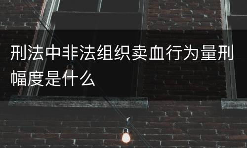 刑法中非法组织卖血行为量刑幅度是什么
