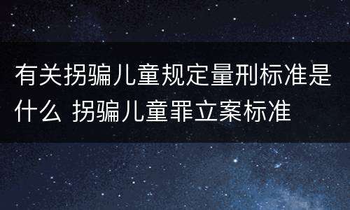 有关拐骗儿童规定量刑标准是什么 拐骗儿童罪立案标准