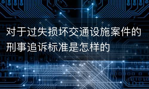 对于过失损坏交通设施案件的刑事追诉标准是怎样的