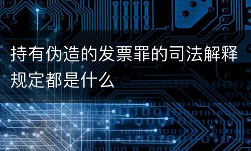 持有伪造的发票罪的司法解释规定都是什么