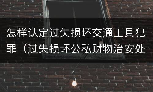 怎样认定过失损坏交通工具犯罪（过失损坏公私财物治安处罚法规定）
