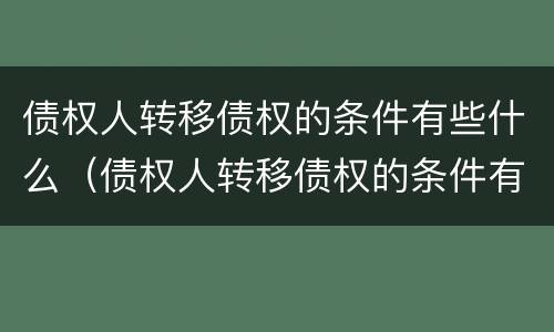 债权人转移债权的条件有些什么（债权人转移债权的条件有些什么内容）