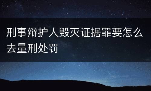 刑事辩护人毁灭证据罪要怎么去量刑处罚