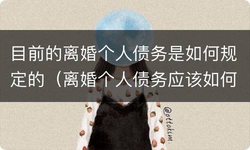目前的离婚个人债务是如何规定的（离婚个人债务应该如何处理）