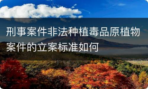 刑事案件非法种植毒品原植物案件的立案标准如何
