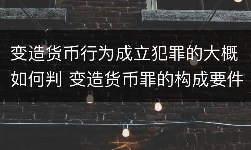 变造货币行为成立犯罪的大概如何判 变造货币罪的构成要件